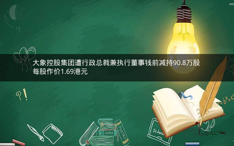 大象控股集团遭行政总裁兼执行董事钱前减持90.8万股 每股作价1.69港元