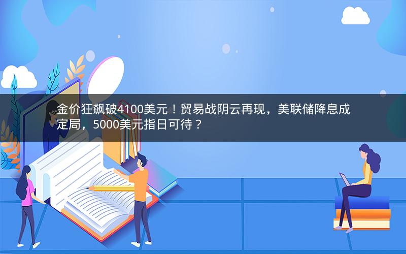 金价狂飙破4100美元!贸易战阴云再现,美联储降息成定局,5000美元指日可待? 金价狂飙破4100美元!贸易战阴云再现,美联储降息成定局,5000美元指日可待?