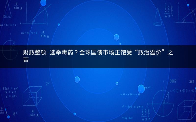 财政整顿=选举毒药?全球国债市场正饱受“政治溢价”之苦 财政整顿=选举毒药?全球国债市场正饱受“政治溢价”之苦