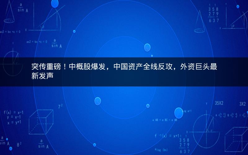 突传重磅!中概股爆发,中国资产全线反攻,外资巨头最新发声 突传重磅!中概股爆发,中国资产全线反攻,外资巨头最新发声
