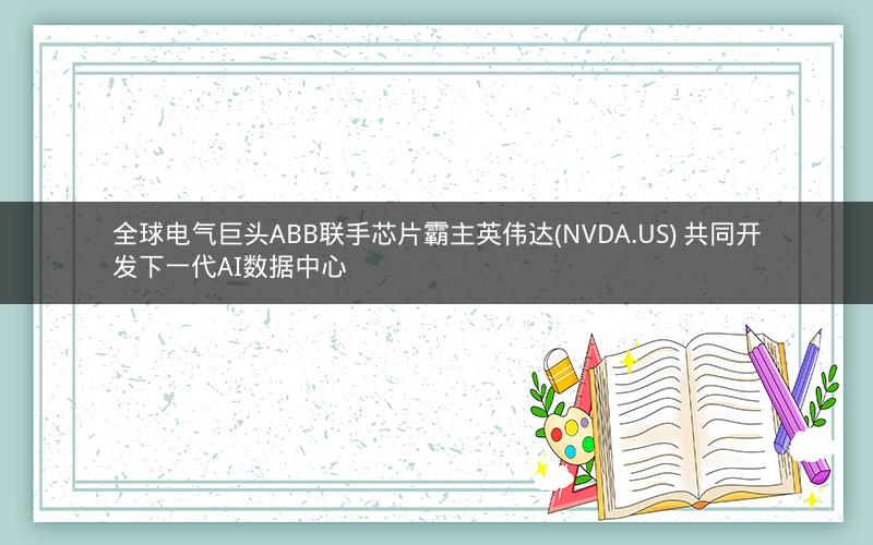全球电气巨头ABB联手芯片霸主英伟达(NVDA.US) 共同开发下一代AI数据中心 全球电气巨头ABB联手芯片霸主英伟达(NVDA.US) 共同开发下一代AI数据中心