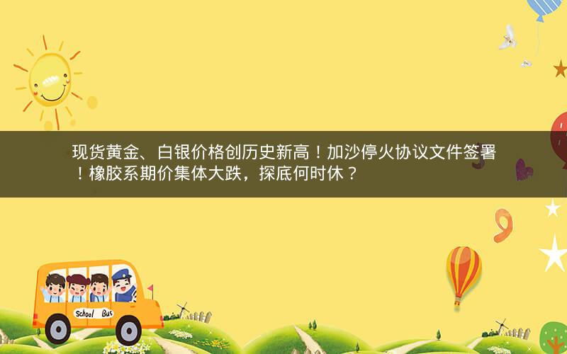 现货黄金、白银价格创历史新高!加沙停火协议文件签署!橡胶系期价集体大跌,探底何时休? 现货黄金、白银价格创历史新高!加沙停火协议文件签署!橡胶系期价集体大跌,探底何时休?