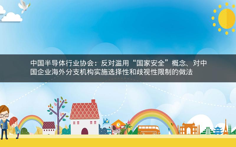 中国半导体行业协会：反对滥用“国家安全”概念、对中国企业海外分支机构实施选择性和歧视性限制的做法