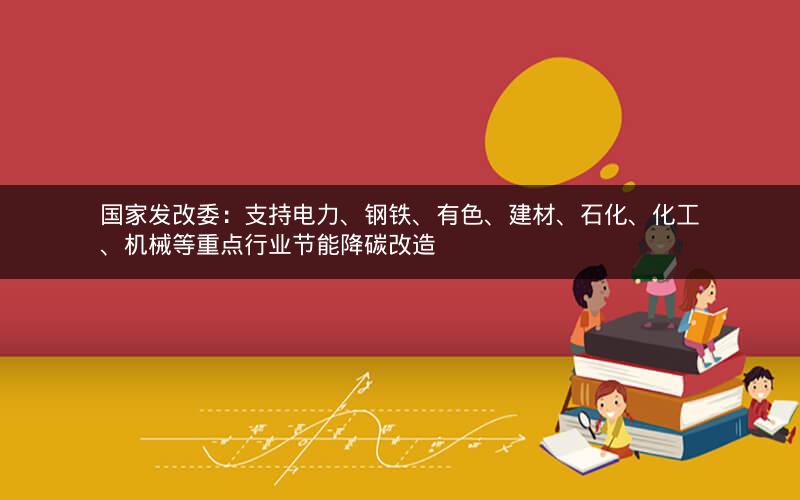 国家发改委:支持电力、钢铁、有色、建材、石化、化工、机械等重点行业节能降碳改造 国家发改委:支持电力、钢铁、有色、建材、石化、化工、机械等重点行业节能降碳改造