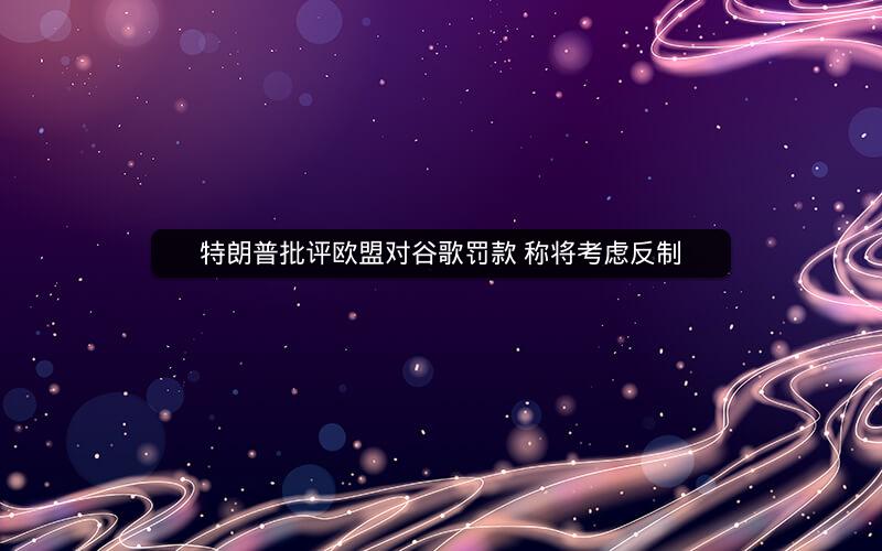 特朗普批评欧盟对谷歌罚款 称将考虑反制