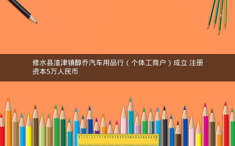 修水县渣津镇醇乔汽车用品行（个体工商户）成立 注册资本5万人民币