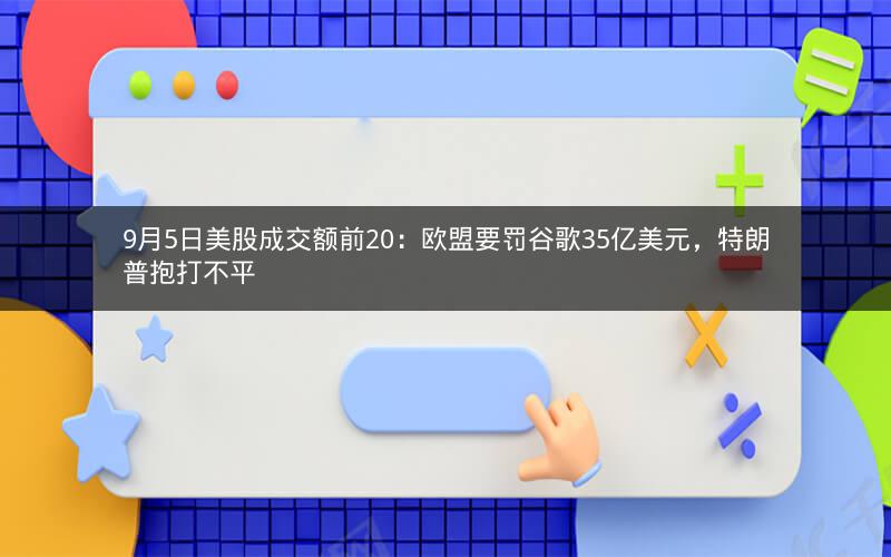 9月5日美股成交额前20：欧盟要罚谷歌35亿美元，特朗普抱打不平