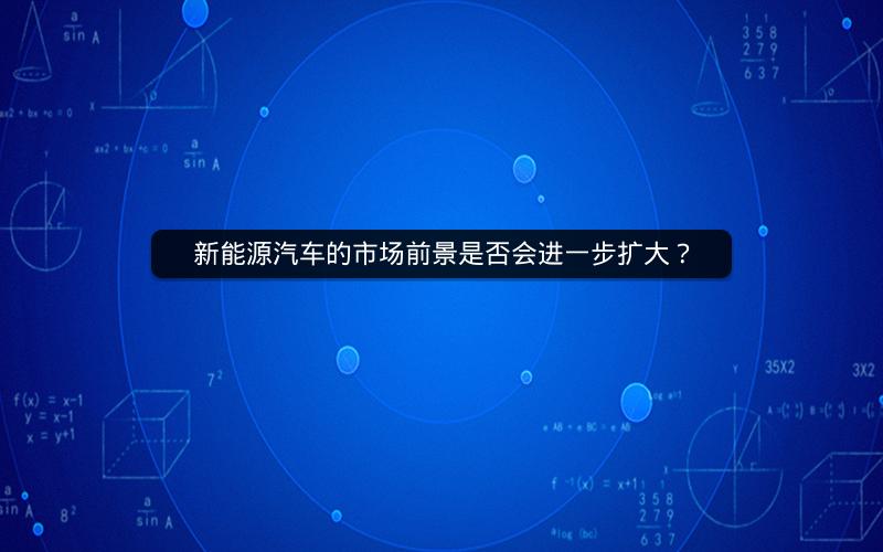 新能源汽车的市场前景是否会进一步扩大? 新能源汽车的市场前景是否会进一步扩大?