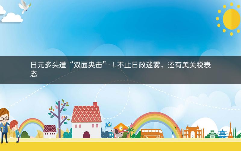 日元多头遭“双面夹击”!不止日政迷雾,还有美关税表态 日元多头遭“双面夹击”!不止日政迷雾,还有美关税表态