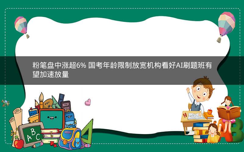粉笔盘中涨超6% 国考年龄限制放宽机构看好AI刷题班有望加速放量 粉笔盘中涨超6% 国考年龄限制放宽机构看好AI刷题班有望加速放量