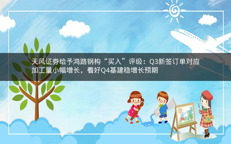 天风证券给予鸿路钢构“买入”评级:Q3新签订单对应加工量小幅增长,看好Q4基建稳增长预期 天风证券给予鸿路钢构“买入”评级:Q3新签订单对应加工量小幅增长,看好Q4基建稳增长预期