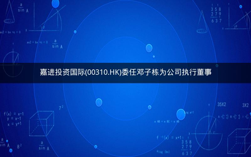 嘉进投资国际(00310.HK)委任邓子栋为公司执行董事