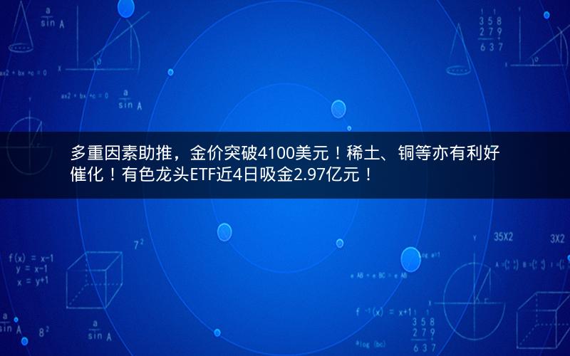 多重因素助推,金价突破4100美元!稀土、铜等亦有利好催化!有色龙头ETF近4日吸金2.97亿元! 多重因素助推,金价突破4100美元!稀土、铜等亦有利好催化!有色龙头ETF近4日吸金2.97亿元!