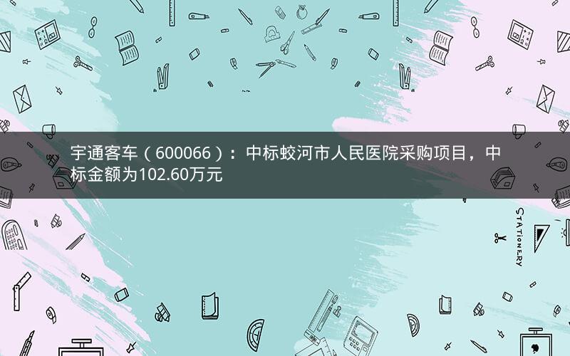 宇通客车(600066):中标蛟河市人民医院采购项目,中标金额为102.60万元 宇通客车(600066):中标蛟河市人民医院采购项目,中标金额为102.60万元