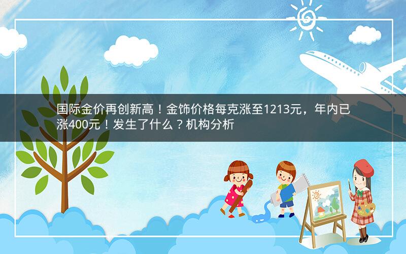 国际金价再创新高！金饰价格每克涨至1213元，年内已涨400元！发生了什么？机构分析