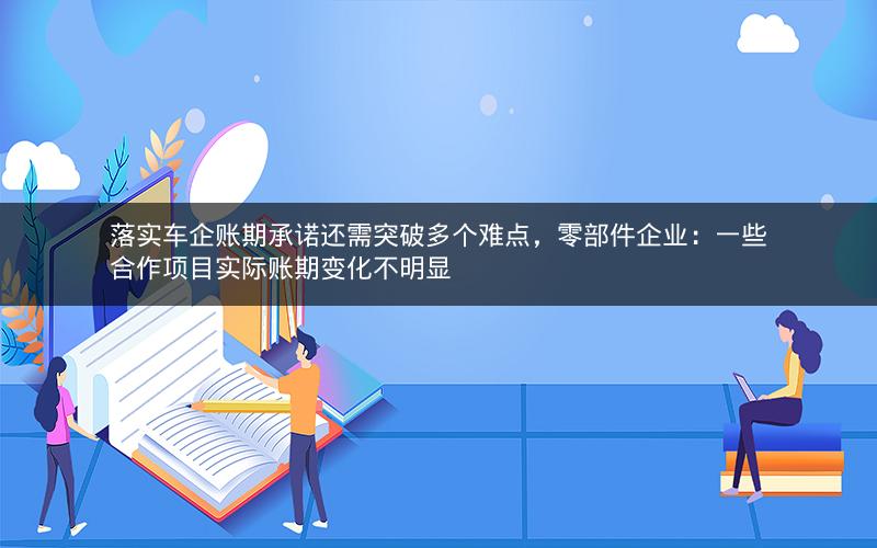 落实车企账期承诺还需突破多个难点，零部件企业：一些合作项目实际账期变化不明显
