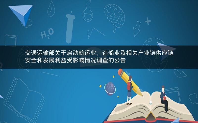 交通运输部关于启动航运业、造船业及相关产业链供应链安全和发展利益受影响情况调查的公告