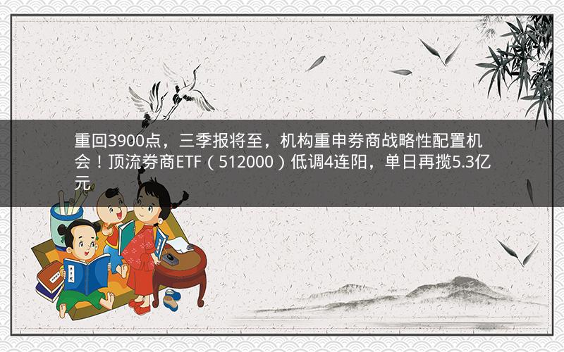 重回3900点,三季报将至,机构重申券商战略性配置机会!顶流券商ETF(512000)低调4连阳,单日再揽5.3亿元 重回3900点,三季报将至,机构重申券商战略性配置机会!顶流券商ETF(512000)低调4连阳,单日再揽5.3亿元