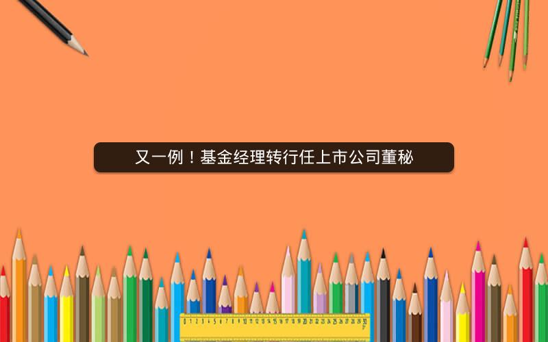 又一例!基金经理转行任上市公司董秘 又一例!基金经理转行任上市公司董秘