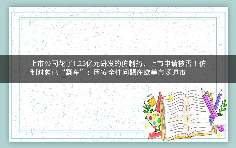 上市公司花了1.25亿元研发的仿制药,上市申请被否!仿制对象已“翻车”:因安全性问题在欧美市场退市 上市公司花了1.25亿元研发的仿制药,上市申请被否!仿制对象已“翻车”:因安全性问题在欧美市场退市