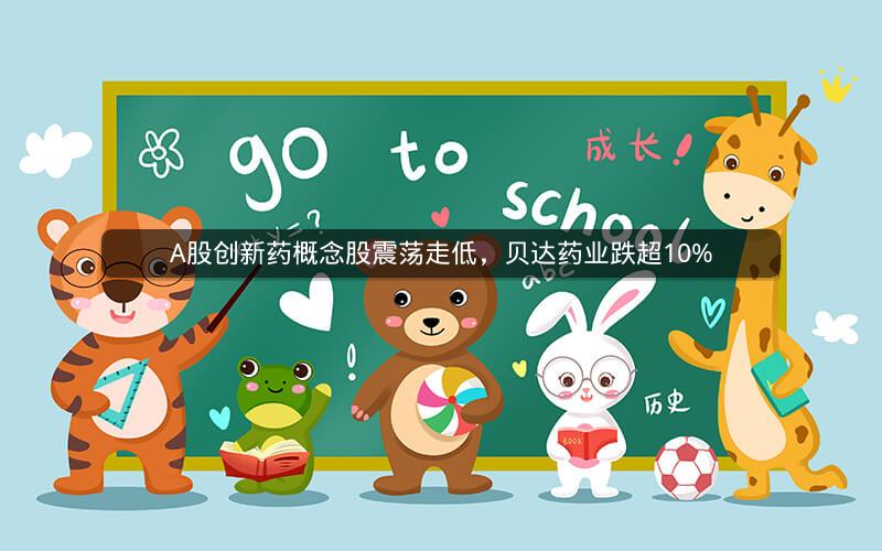 A股创新药概念股震荡走低，贝达药业跌超10%