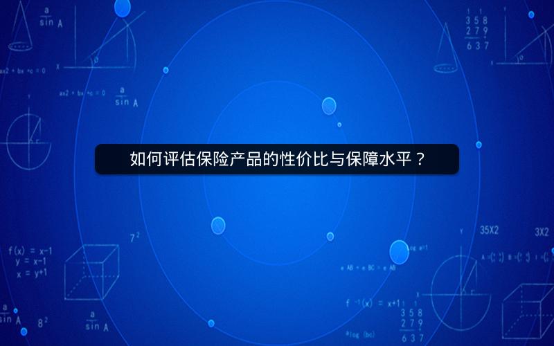如何评估保险产品的性价比与保障水平? 如何评估保险产品的性价比与保障水平?