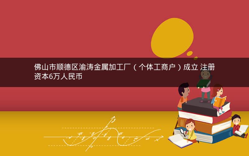 佛山市顺德区渝涛金属加工厂（个体工商户）成立 注册资本6万人民币