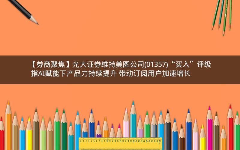 【券商聚焦】光大证券维持美图公司(01357)“买入”评级 指AI赋能下产品力持续提升 带动订阅用户加速增长 【券商聚焦】光大证券维持美图公司(01357)“买入”评级 指AI赋能下产品力持续提升 带动订阅用户加速增长