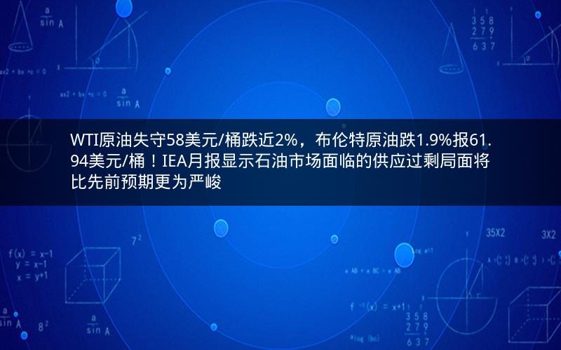 WTI原油失守58美元/桶跌近2%，布伦特原油跌1.9%报61.94美元/桶！IEA月报显示石油市场面临的供应过剩局面将比先前预期更为严峻