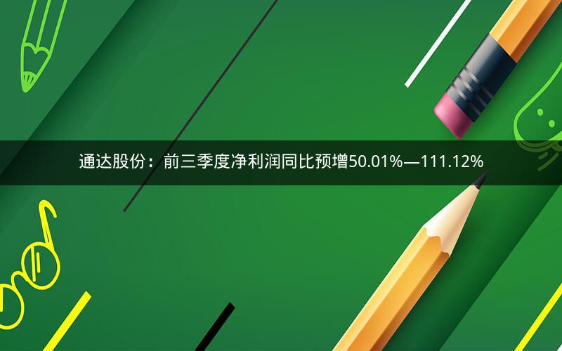 通达股份:前三季度净利润同比预增50.01%―111.12% 通达股份:前三季度净利润同比预增50.01%―111.12%