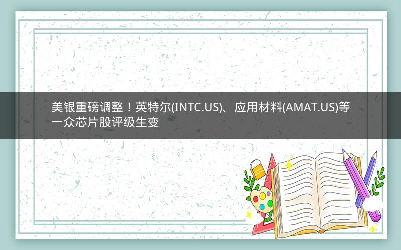 美银重磅调整!英特尔(INTC.US)、应用材料(AMAT.US)等一众芯片股评级生变 美银重磅调整!英特尔(INTC.US)、应用材料(AMAT.US)等一众芯片股评级生变