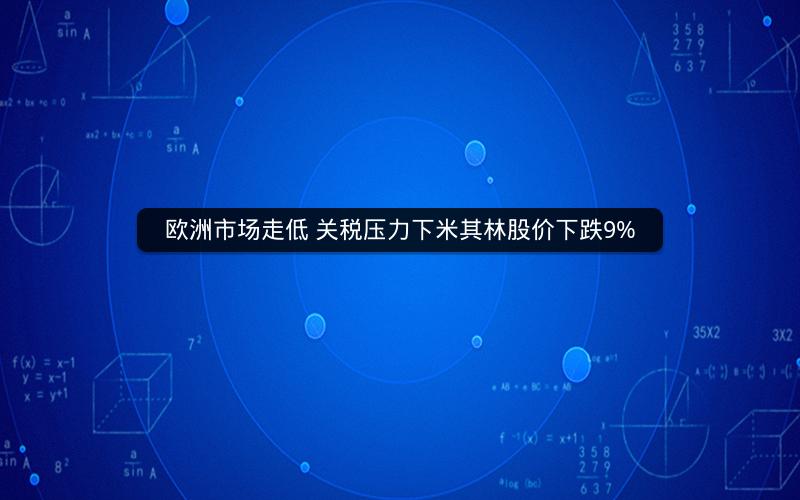 欧洲市场走低 关税压力下米其林股价下跌9% 欧洲市场走低 关税压力下米其林股价下跌9%