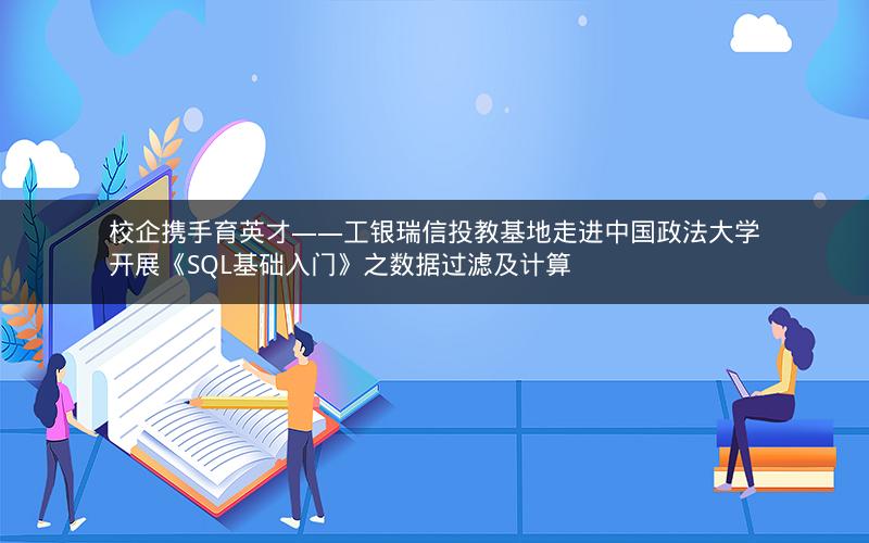 校企携手育英才——工银瑞信投教基地走进中国政法大学开展《SQL基础入门》之数据过滤及计算 校企携手育英才——工银瑞信投教基地走进中国政法大学开展《SQL基础入门》之数据过滤及计算