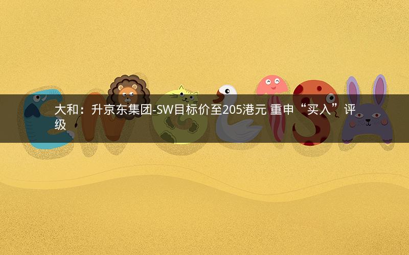 大和:升京东集团-SW目标价至205港元 重申“买入”评级 大和:升京东集团-SW目标价至205港元 重申“买入”评级