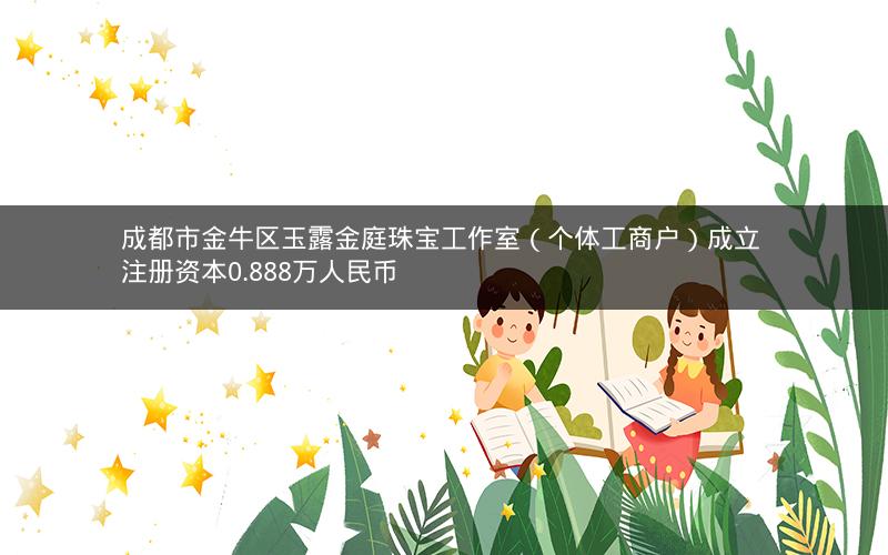 成都市金牛区玉露金庭珠宝工作室（个体工商户）成立 注册资本0.888万人民币