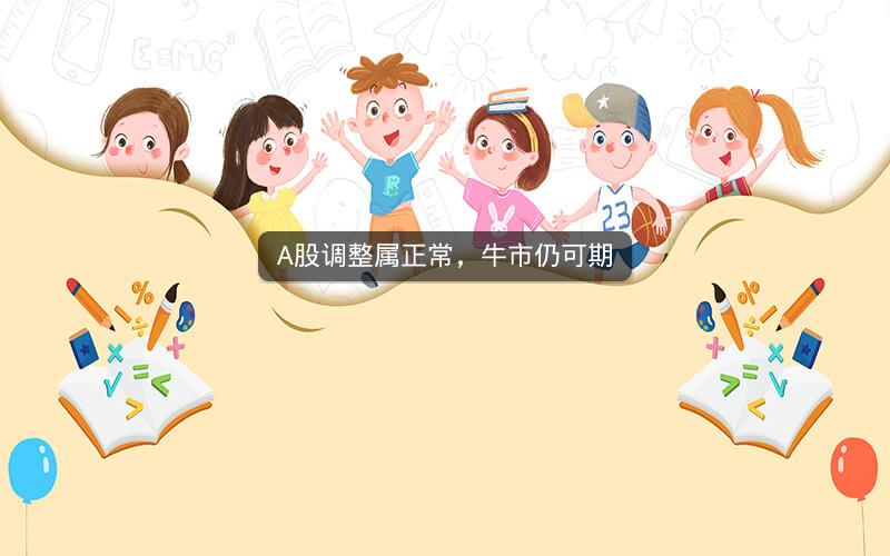A股调整属正常,牛市仍可期 A股调整属正常,牛市仍可期