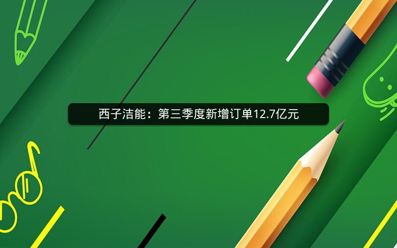 西子洁能:第三季度新增订单12.7亿元 西子洁能:第三季度新增订单12.7亿元