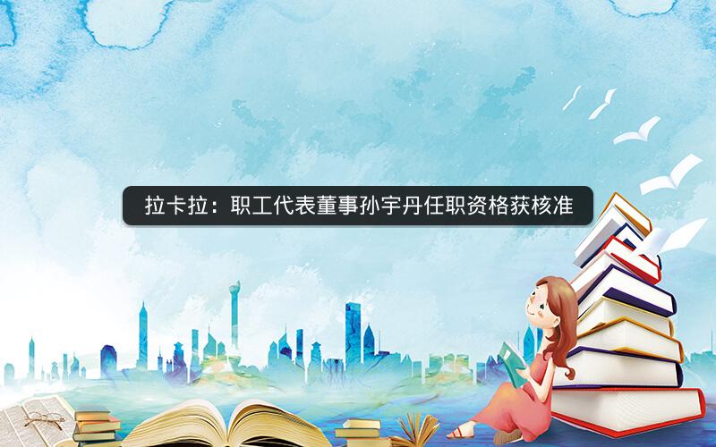 拉卡拉：职工代表董事孙宇丹任职资格获核准