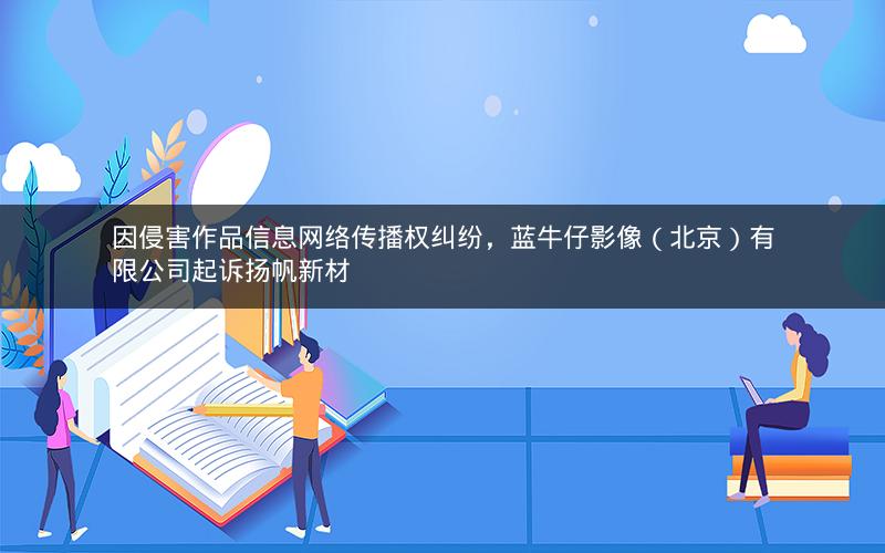 因侵害作品信息网络传播权纠纷，蓝牛仔影像（北京）有限公司起诉扬帆新材