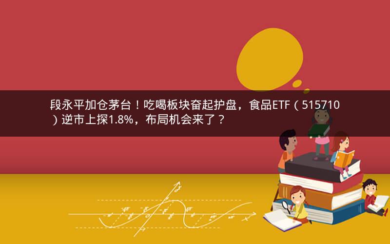 段永平加仓茅台!吃喝板块奋起护盘,食品ETF(515710)逆市上探1.8%,布局机会来了? 段永平加仓茅台!吃喝板块奋起护盘,食品ETF(515710)逆市上探1.8%,布局机会来了?