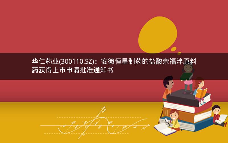 华仁药业(300110.SZ)：安徽恒星制药的盐酸奈福泮原料药获得上市申请批准通知书