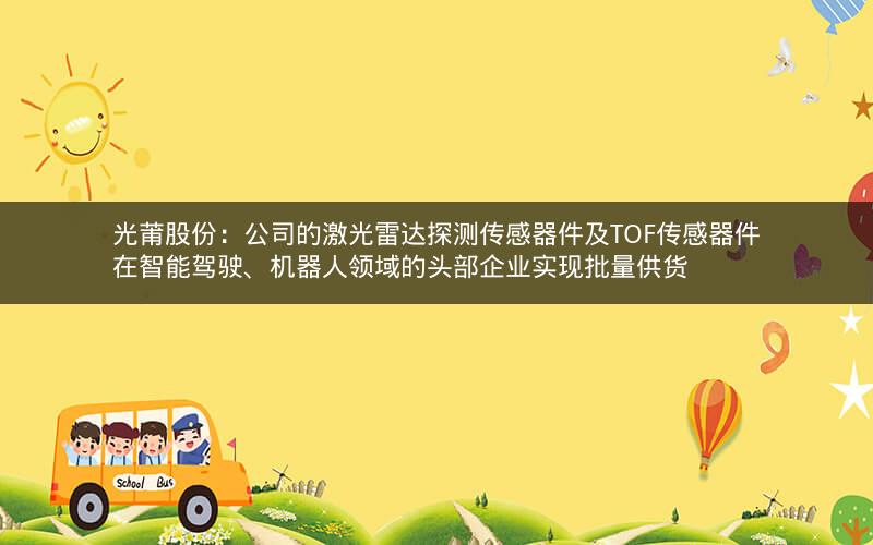 光莆股份：公司的激光雷达探测传感器件及TOF传感器件在智能驾驶、机器人领域的头部企业实现批量供货