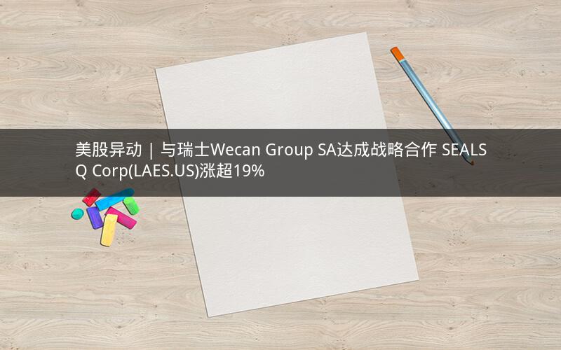 美股异动 | 与瑞士Wecan Group SA达成战略合作 SEALSQ Corp(LAES.US)涨超19% 美股异动 | 与瑞士Wecan Group SA达成战略合作 SEALSQ Corp(LAES.US)涨超19%