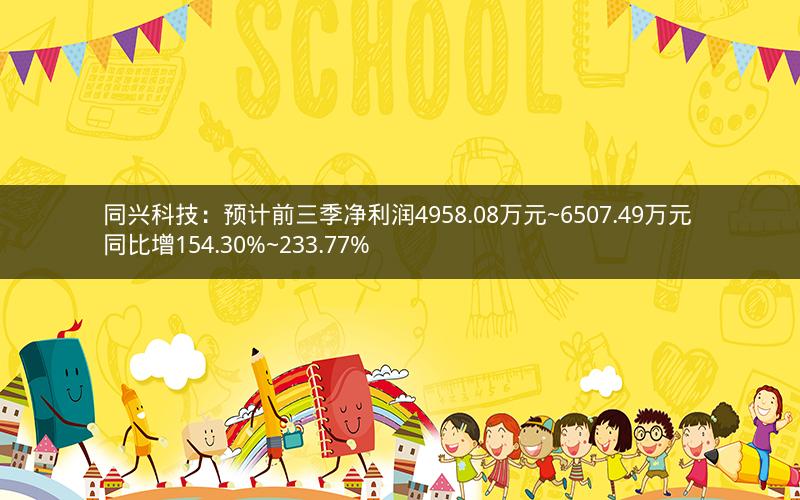 同兴科技:预计前三季净利润4958.08万元~6507.49万元 同比增154.30%~233.77% 同兴科技:预计前三季净利润4958.08万元~6507.49万元 同比增154.30%~233.77%