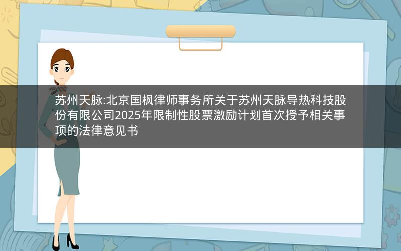 苏州天脉:北京国枫律师事务所关于苏州天脉导热科技股份有限公司2025年限制性股票激励计划首次授予相关事项的法律意见书