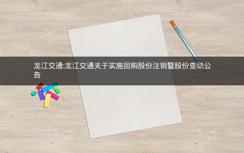 龙江交通:龙江交通关于实施回购股份注销暨股份变动公告