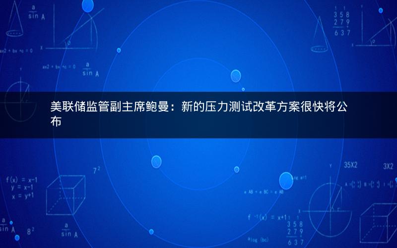 美联储监管副主席鲍曼:新的压力测试改革方案很快将公布 美联储监管副主席鲍曼:新的压力测试改革方案很快将公布