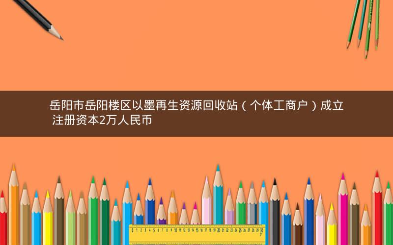 岳阳市岳阳楼区以墨再生资源回收站（个体工商户）成立 注册资本2万人民币