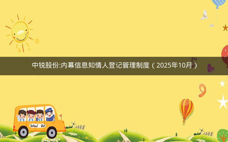 中锐股份:内幕信息知情人登记管理制度（2025年10月）