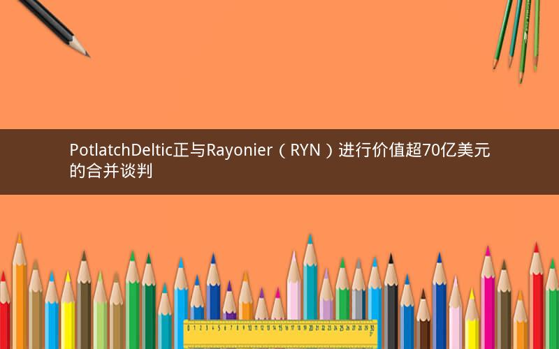PotlatchDeltic正与Rayonier(RYN)进行价值超70亿美元的合并谈判 PotlatchDeltic正与Rayonier(RYN)进行价值超70亿美元的合并谈判